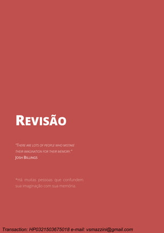 Ciclo EARA - o processo da aprovação em concursos públicos
131
REVISÃO
REVISÃO
“THERE ARE LOTS OF PEOPLE WHO MISTAKE
THEIR IMAGINATION FOR THEIR MEMORY.”
JOSH BILLINGS
*Há muitas pessoas que confundem
sua imaginação com sua memória.
Transaction: HP0321503675018 e-mail: vsmazzini@gmail.com
 