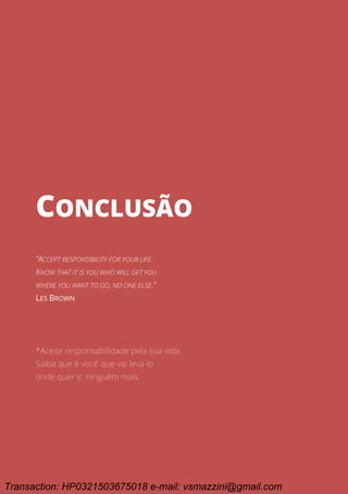 Ciclo EARA - o processo da aprovação em concursos públicos
157
CONCLUSÃO
CONCLUSÃO
“ACCEPT RESPONSIBILITY FOR YOUR LIFE.
KNOW THAT IT IS YOU WHO WILL GET YOU
WHERE YOU WANT TO GO, NO ONE ELSE.”
LES BROWN
*Aceite responsabilidade pela sua vida.
Saiba que é você que vai leva-lo
onde quer ir, ninguém mais.
Transaction: HP0321503675018 e-mail: vsmazzini@gmail.com
 