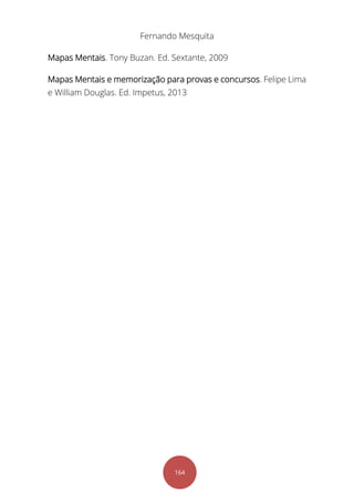 Fernando Mesquita
164
Mapas Mentais. Tony Buzan. Ed. Sextante, 2009
Mapas Mentais e memorização para provas e concursos. Felipe Lima
e William Douglas. Ed. Impetus, 2013
 