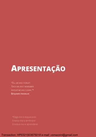 Ciclo EARA - o processo da aprovação em concursos públicos
9
APRESENTAÇÃO
APRESENTAÇÃO
“TELL ME AND I FORGET.
TEACH ME AND I REMEMBER.
INVOLVE ME AND I LEARN.”*
BENJAMIN FRANKLIN
*Diga-me e esquecerei.
Ensine-me e lembrarei
Envolva-me e aprenderei
Transaction: HP0321503675018 e-mail: vsmazzini@gmail.com
 