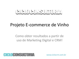 Projeto E-commerce de Vinho
Como obter resultados a partir de
uso de Marketing Digital e CRM!

www.ciclocrm.com.br

 