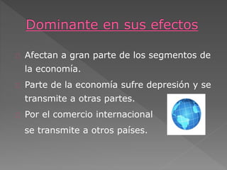 Afectan a gran parte de los segmentos de
la economía.
Parte de la economía sufre depresión y se
transmite a otras partes.
Por el comercio internacional
se transmite a otros países.
 
