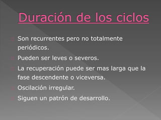 Son recurrentes pero no totalmente
periódicos.
Pueden ser leves o severos.
La recuperación puede ser mas larga que la
fase descendente o viceversa.
Oscilación irregular.
Siguen un patrón de desarrollo.
 