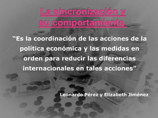 “Es la coordinación de las acciones de la
política económica y las medidas en
orden para reducir las diferencias
internacionales en tales acciones”
Leonardo Pérez y Elizabeth Jiménez
 