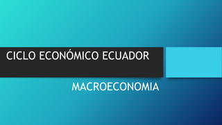 CICLO ECONÓMICO ECUADOR
MACROECONOMIA
 