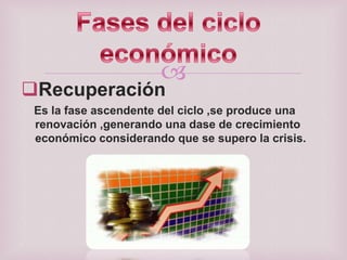 

Recuperación

Es la fase ascendente del ciclo ,se produce una
renovación ,generando una dase de crecimiento
económico considerando que se supero la crisis.

 