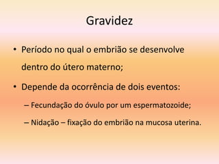 Gravidez
• Período no qual o embrião se desenvolve
dentro do útero materno;
• Depende da ocorrência de dois eventos:
– Fecundação do óvulo por um espermatozoide;
– Nidação – fixação do embrião na mucosa uterina.
 
