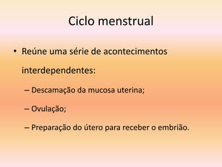 Ciclo menstrual
• Reúne uma série de acontecimentos
interdependentes:
– Descamação da mucosa uterina;
– Ovulação;
– Preparação do útero para receber o embrião.
 