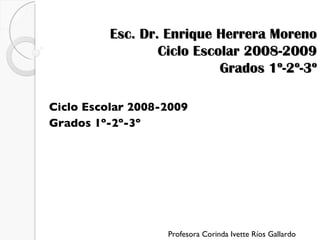 Ciclo Escolar 2008-2009  Grados 1º-2º-3º Profesora Corinda Ivette Ríos Gallardo Esc. Dr. Enrique Herrera Moreno Ciclo Escolar 2008-2009 Grados 1º-2º-3º 