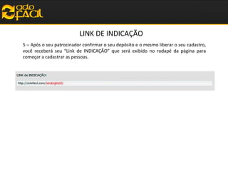 LINK DE INDICAÇÃO
5 – Após o seu patrocinador confirmar o seu depósito e o mesmo liberar o seu cadastro,
você receberá seu “Link de INDICAÇÃO” que será exibido no rodapé da página para
começar a cadastrar as pessoas.

 
