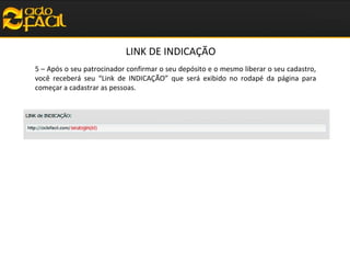 LINK DE INDICAÇÃO
5 – Após o seu patrocinador confirmar o seu depósito e o mesmo liberar o seu cadastro,
você receberá seu “Link de INDICAÇÃO” que será exibido no rodapé da página para
começar a cadastrar as pessoas.

 