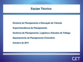 Equipe Técnica: Diretoria de Planejamento e Educação de TrânsitoSuperintendência de PlanejamentoGerência de Planejamento, Logística e Estudos de TráfegoDepartamento de Planejamento CicloviárioOutubro de 2011