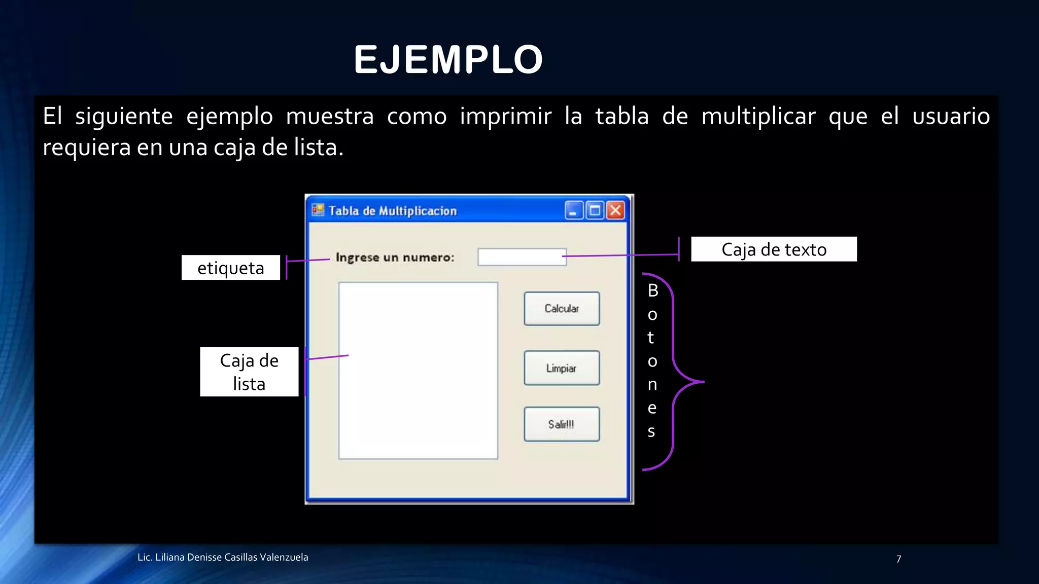 EJEMPLO
El siguiente ejemplo muestra como imprimir la tabla de multiplicar que el usuario
requiera en una caja de lista.
etiqueta
Caja de
lista
Caja de texto
B
o
t
o
n
e
s
Lic. Liliana Denisse Casillas Valenzuela 7
 