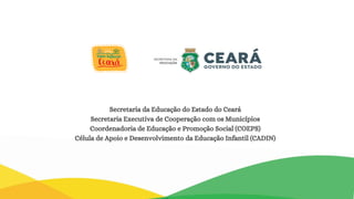 Secretaria da Educação do Estado do Ceará
Secretaria Executiva de Cooperação com os Municípios
Coordenadoria de Educação e Promoção Social (COEPS)
Célula de Apoio e Desenvolvimento da Educação Infantil (CADIN)
 