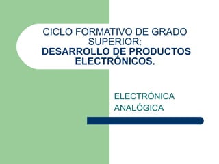 CICLO FORMATIVO DE GRADO SUPERIOR:   DESARROLLO DE PRODUCTOS ELECTRÓNICOS. ELECTRÓNICA ANALÓGICA 