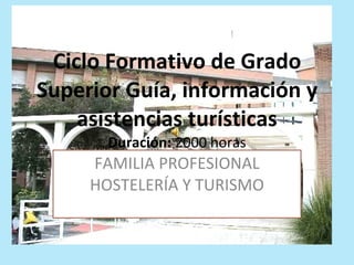 Ciclo Formativo de Grado Superior Guía, información y asistencias turísticas Duración:  2000 horas FAMILIA PROFESIONAL HOSTELERÍA Y TURISMO 