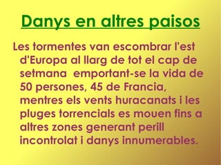Danys en altres paisos Les tormentes van escombrar l'est d'Europa al llarg de tot el cap de setmana  emportant-se la vida de 50 persones, 45 de Francia, mentres els vents huracanats i les pluges torrencials es mouen fins a altres zones generant perill incontrolat i danys innumerables. 