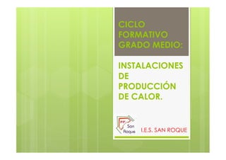 CICLO
FORMATIVO
GRADO MEDIO:

INSTALACIONES
DE
PRODUCCIÓN
DE CALOR.


    I.E.S. SAN ROQUE
 