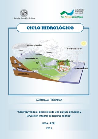 “Contribuyendo al desarrollo de una Cultura del Agua y
la Gestión Integral de Recurso Hídrico”
LIMA - PERÚ
2011
Cartilla TécnicaCartilla Técnica
CICLO HIDROLÓGICOCICLO HIDROLÓGICO
Sociedad Geográfica de Lima
 