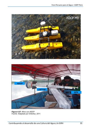Foro Peruano para el Agua—GWP Perú
Contribuyendo al desarrollo de una Cultura del Agua y la GIRH 35
Figura 4.27. Aforo con ADCP.
Fuente: Adaptado por Ordoñez, 2011.
 