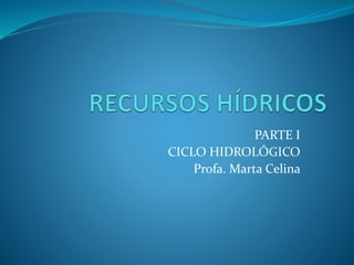 PARTE I
CICLO HIDROLÓGICO
Profa. Marta Celina
 