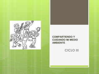 COMPARTIENDO Y
CUIDANDO MI MEDIO
AMBIENTE

CICLO III

 