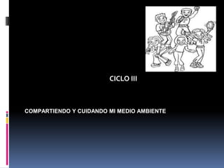 CICLO III

COMPARTIENDO Y CUIDANDO MI MEDIO AMBIENTE

 