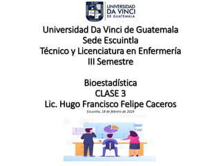 Universidad Da Vinci de Guatemala
Sede Escuintla
Técnico y Licenciatura en Enfermería
III Semestre
Bioestadística
CLASE 3
Lic. Hugo Francisco Felipe Caceros
Escuintla, 18 de febrero de 2024
 