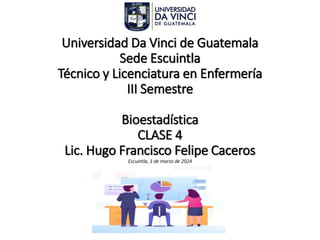 Universidad Da Vinci de Guatemala
Sede Escuintla
Técnico y Licenciatura en Enfermería
III Semestre
Bioestadística
CLASE 4
Lic. Hugo Francisco Felipe Caceros
Escuintla, 3 de marzo de 2024
 