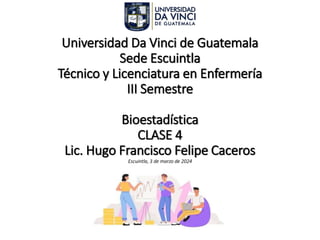 Universidad Da Vinci de Guatemala
Sede Escuintla
Técnico y Licenciatura en Enfermería
III Semestre
Bioestadística
CLASE 4
Lic. Hugo Francisco Felipe Caceros
Escuintla, 3 de marzo de 2024
 
