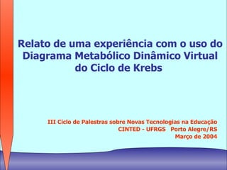 Relato de uma experiência com o uso do Diagrama Metabólico Dinâmico Virtual do Ciclo de Krebs   III Ciclo de Palestras sobre Novas Tecnologias na Educação CINTED - UFRGS  Porto Alegre/RS Março de 2004 