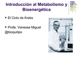 Introducción al Metabolismo y
        Bioenergética
   El Ciclo de Krebs

Profa. Vanessa Miguel
@bioquitips
 
