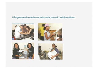 O Programa ensina meninos de baixa renda, com até 2 salários mínimos.
 