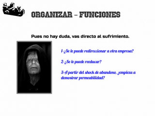 16
Organizar Funciones–
Pues no hay duda, vas directo al sufrimiento.
1-¿Se le puede redireccionar a otra empresa?
2-¿Se le puede reeducar?
3-A partir del shock de abandono, ¿empieza a
demostrar permeabilidad?
 