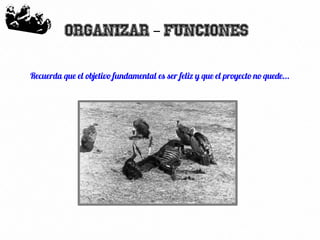 17
Organizar Funciones–
Recuerda que el objetivo fundamental es ser feliz y que el proyecto no quede...
 