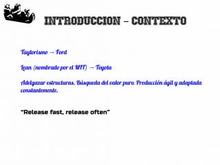 32
Introduccion Contexto-
Taylorismo Ford→
Lean (nombrado por el MIT) Toyota→
Adelgazar estructuras. Búsqueda del valor puro. Producción ágil y adaptada
constantemente.
“Release fast, release often”
 