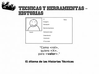 42
Tecnicas y herramientas –
Historias
“Como <rol>,
quiero <X>,
para <valor>.”
El dilema de las Historias Técnicas
 