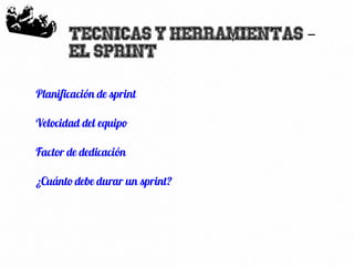 45
Tecnicas y herramientas –
El Sprint
Planificación de sprint
Velocidad del equipo
Factor de dedicación
¿Cuánto debe durar un sprint?
 