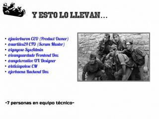 58
Y esto lo llevan...
●
@javierburon CEO (Product Owner)
●
@aartiles24 CTO (Scrum Master)
●
@igayoso SysAdmin
●
@ivanguardado Frontend Dev.
●
@angelcreative UX Designer
●
@leticiapolese CM
●
@jvrbaena Backend Dev.
-7 personas en equipo técnico-
 