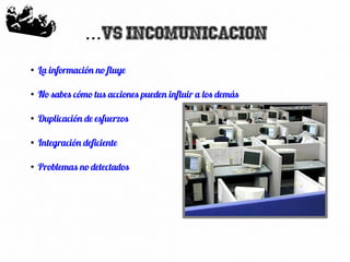 63
VS Incomunicacion...
●
La información no fluye
●
No sabes cómo tus acciones pueden influir a los demás
●
Duplicación de esfuerzos
●
Integración deficiente
●
Problemas no detectados
 