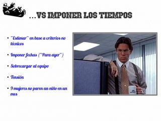 66
VS Imponer los tiempos...
●
“Estimar” en base a criterios no
técnicos
●
Imponer fechas (“Para ayer”)
●
Sobrecargar al equipo
●
Tensión
●
9 mujeres no paren un niño en un
mes
 