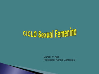 CICLO Sexual Femenino Curso: 7° Año Profesora: Karina Campos E- 