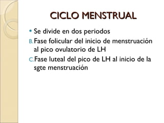 CICLO MENSTRUAL Se divide en dos periodos Fase folicular del inicio de menstruación al pico ovulatorio de LH Fase luteal del pico de LH al inicio de la sgte menstruación  