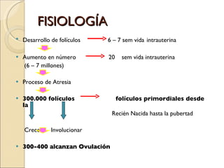 FISIOLOGÍA  Desarrollo de folículos  6 – 7 sem vida   intrauterina Aumento en número  20  sem vida intrauterina (6 – 7 millones) Proceso de Atresia 300.000 folículos  folículos primordiales desde la Recién Nacida hasta la pubertad Crecer  Involucionar 300-400 alcanzan Ovulación 
