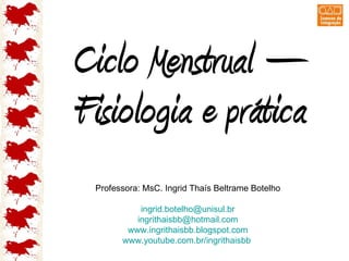 Ciclo Menstrual – Fisiologia e prática Professora: MsC. Ingrid Thaís Beltrame Botelho [email_address] [email_address] www.ingrithaisbb.blogspot.com www.youtube.com.br/ingrithaisbb   