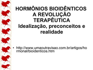 HORMÔNIOS BIOIDÊNTICOS  A REVOLUÇÃO TERAPÊUTICA Idealização, preconceitos e realidade http://www.umaoutravisao.com.br/artigos/hormonal/bioidenticos.htm 