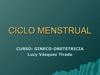 CICLO MENSTRUALCICLO MENSTRUAL
CURSO: GINECO-OBSTETRICIACURSO: GINECO-OBSTETRICIA
Lucy Vásquez TiradoLucy Vásquez Tirado
 
