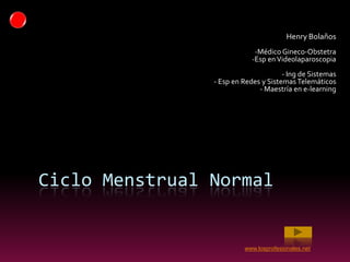 Ciclo Menstrual Normal
Henry Bolaños
-Médico Gineco-Obstetra
-Esp enVideolaparoscopia
- Ing de Sistemas
- Esp en Redes y Sistemas Telemáticos
- Maestría en e-learning
www.losprofesionales.net
 