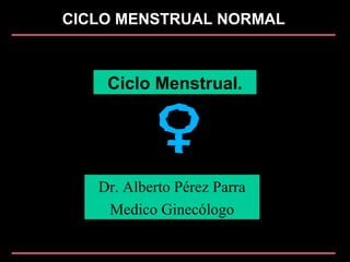 CICLO MENSTRUAL NORMAL
Ciclo Menstrual.
Dr. Alberto Pérez Parra
Medico Ginecólogo
 