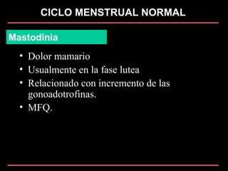 CICLO MENSTRUAL NORMAL
Mastodinia
• Dolor mamario
• Usualmente en la fase lutea
• Relacionado con incremento de las
gonoadotrofinas.
• MFQ.
 